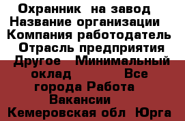 Охранник. на завод › Название организации ­ Компания-работодатель › Отрасль предприятия ­ Другое › Минимальный оклад ­ 8 500 - Все города Работа » Вакансии   . Кемеровская обл.,Юрга г.